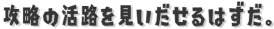攻略の活路を見いだすことができるはずだ。