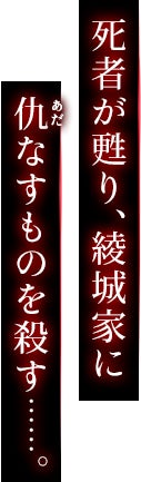 死者が甦り、綾城家に仇なすものを殺す……。