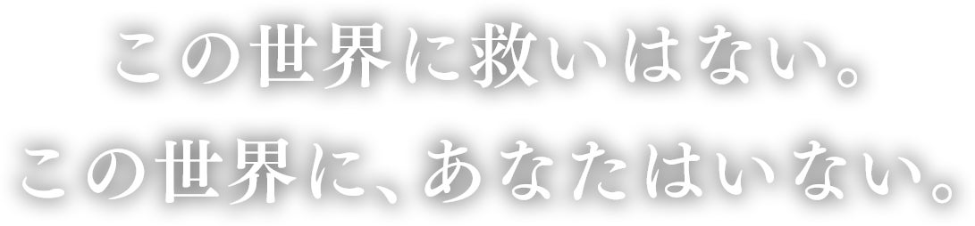 この世界に救いはない。この世界に、あなたはいない。
