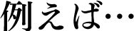 例えば…