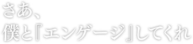 さあ、僕と『エンゲージ』してくれ