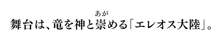 舞台は、竜を神と崇める「エレオス大陸」。
