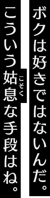 ボクは好きではないんだ。こういう姑息な手段はね。