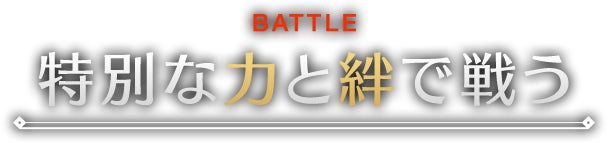 BATTLE 特別な力と絆で戦う