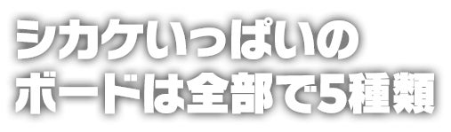 シカケいっぱいのボードは全部で5種類