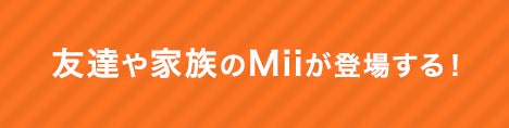 友達や家族のMiiが登場する！