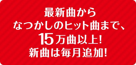 最新曲から懐かしのヒット曲まで、15万曲以上！ 新曲は毎月追加！