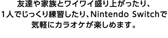 友達や家族とワイワイ盛り上がったり、1人でじっくり練習したり、Nintendo Switchで気軽にカラオケが楽しめます。