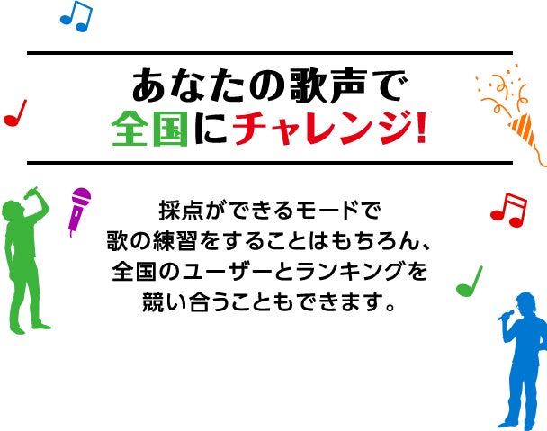 あなたの歌声で全国にチャレンジ！ 採点ができるモードで歌の練習をすることはもちろん、全国のユーザーとランキングを競い合うこともできます。