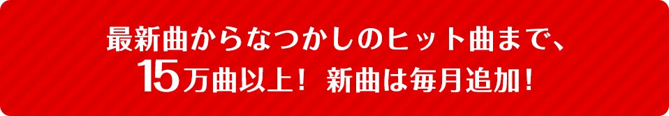 最新曲から懐かしのヒット曲まで、15万曲以上！ 新曲は毎月追加！