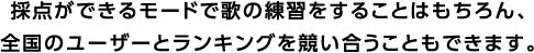採点ができるモードで歌の練習をすることはもちろん、全国のユーザーとランキングを競い合うこともできます。
