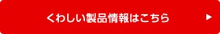 くわしい製品情報はこちら