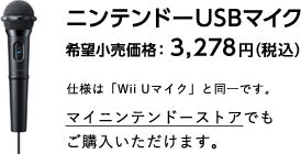 ニンテンドーUSBマイク 希望小売価格：3,278円（税込） 仕様は「Wii Uマイク」と同一です。
