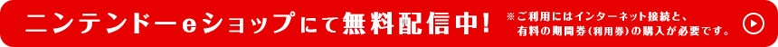 ニンテンドーeショップにて無料配信中！ ※ご利用にはインターネット接続と、有料の期間券（利用券）の購入が必要です。