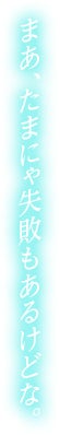 まあ、たまにゃ失敗もあるけどな。