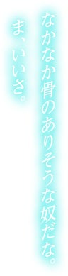 なかなか骨のありそうな奴だな。ま、いいさ。