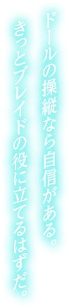 ドールの操縦なら自信がある。きっとブレイドの役に立てるはずだ。