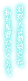 地球人は勤勉だね。私も見習わなくちゃ。