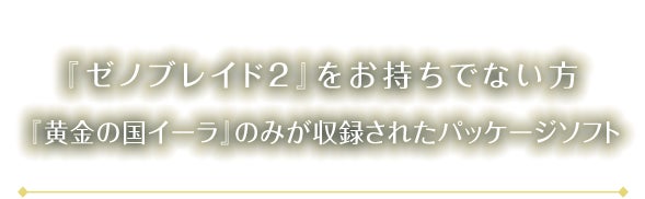 『ゼノブレイド２』をお持ちでない方 『黄金の国イーラ』のみが収録されたパッケージソフト