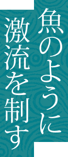 魚のように激流を制す
