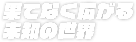 果てなく広がる未知の世界