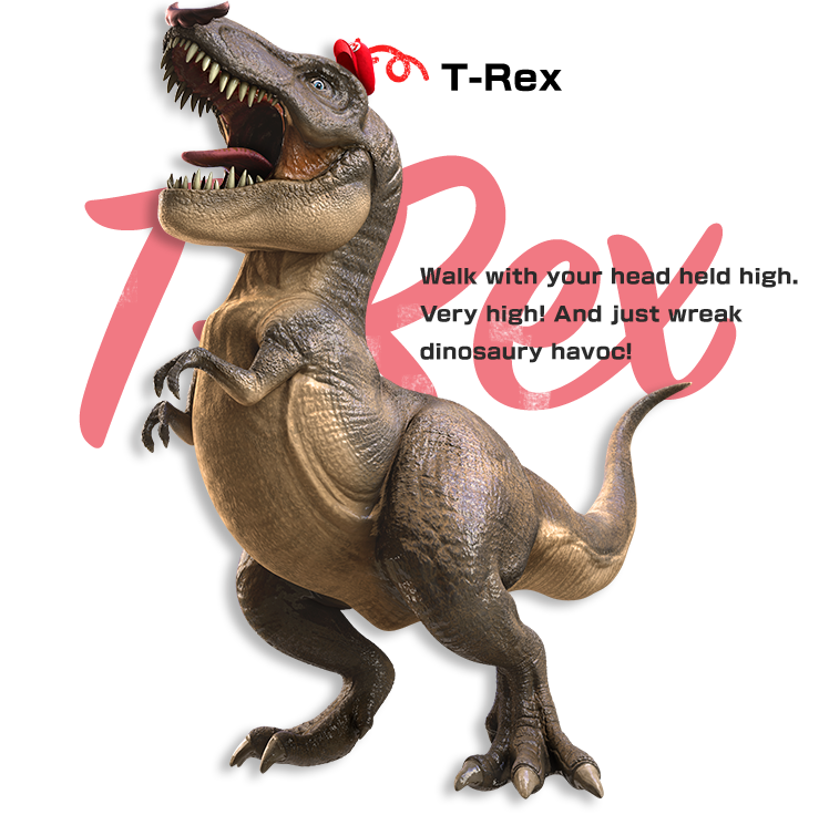 T-Rex　Walk with your head held high. Very high! And just wreak dinosaury havoc!