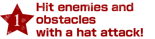【1】Hit enemies and obstacles with a hat attack!