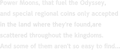 Power Moons, that fuel the Odyssey, and special regional coins only accepted in the land where they're found, are scattered throughout the kingdoms. And some of them aren't so easy to find...