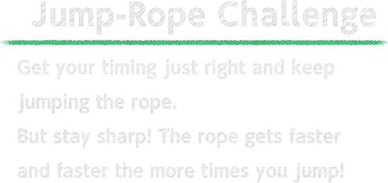 Jump-Rope Challenge Get your timing just right and keep jumping the rope to win. But stay sharp! The rope gets faster and faster the more times you jump!