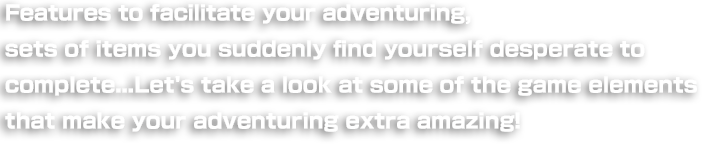 Features to facilitate your adventuring, sets of items you suddenly find yourself desperate to complete... Let's take a look at some of the game elements that make your adventuring extra amazing!