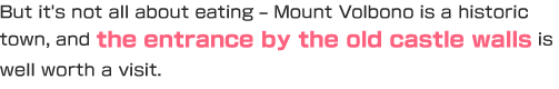 But it's not all about eating – Mount Volbono is a historic town, and the entrance by the old castle walls is well worth a visit.
