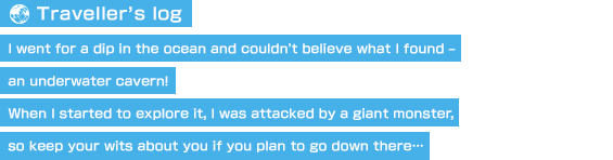 【Traveller's log】I went for a dip in the ocean and couldn't believe what I found – an underwater cavern! When I started to explore it, I was attacked by a giant monster, so keep your wits about you if you plan to go down there…