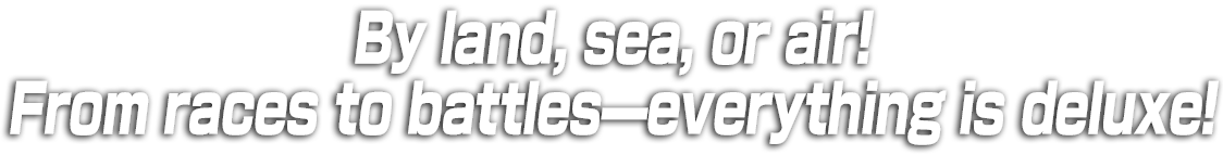 By land, sea, or air! From races to battles—everything is deluxe!