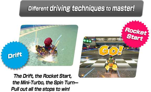 The Drift, the Rocket Start, the Mini-Turbo, the Spin Turn... Pull out all the stops to win!