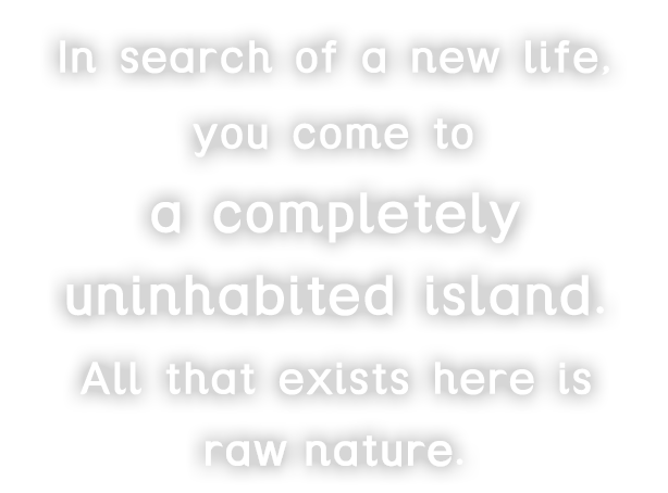In search of a new life, you come to a completely uninhabited island.All that exists here is raw nature.