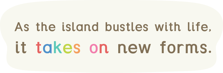 As the island bustles with life, it takes on new forms.