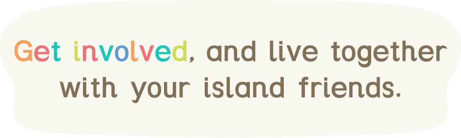 Get involved, and live together with your island friends.