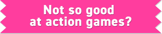 Not so good at action games?