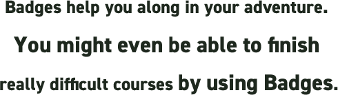 Badges help you along in your adventure. You might even be able to finish really difficult courses by using Badges.