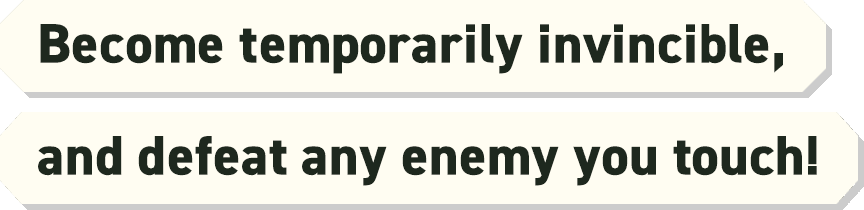Become temporarily invincible, and defeat any enemy you touch!