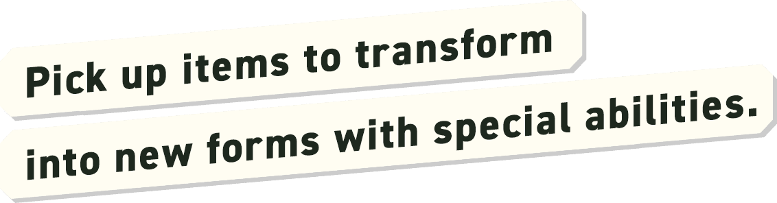 Pick up items to transform into new forms with special abilities.