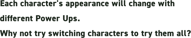 Each character's appearance will change with different Power Ups. Why not try switching characters to try them all?