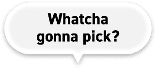 Whatcha gonna pick?