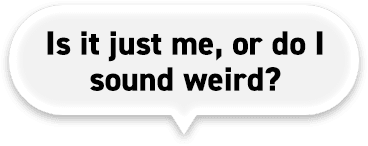 Is it just me, or do I sound weird?