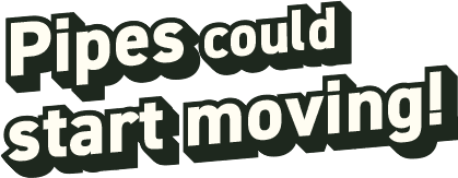 Pipes could start moving!