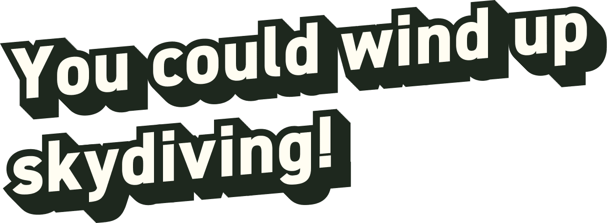 You could wind up skydiving!
