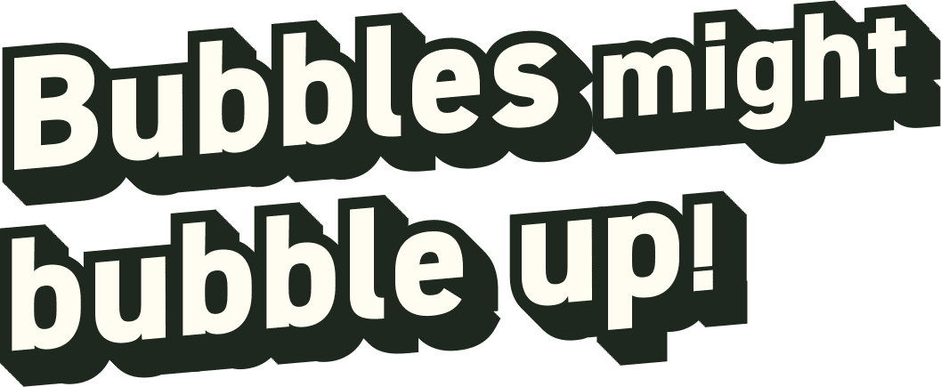 Bubbles might bubble up!