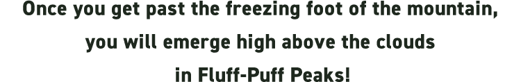 Once you get past the freezing foot of the mountain, you will emerge high above the clouds in Fluff-Puff Peaks!