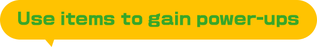 Use items to gain power-ups