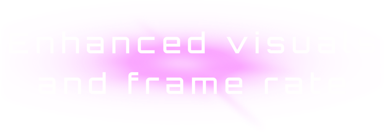 HIGH RESOLUTION Enhanced visuals and frame rate